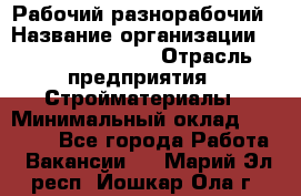 Рабочий-разнорабочий › Название организации ­ Fusion Service › Отрасль предприятия ­ Стройматериалы › Минимальный оклад ­ 17 500 - Все города Работа » Вакансии   . Марий Эл респ.,Йошкар-Ола г.